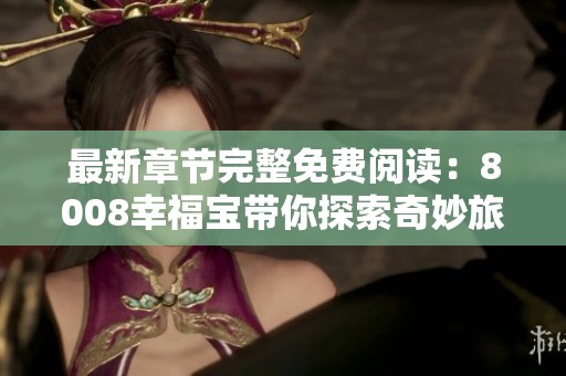 最新章节完整免费阅读：8008幸福宝带你探索奇妙旅程