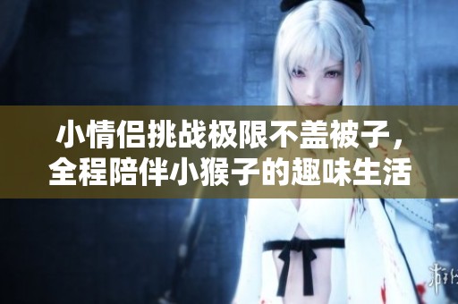 小情侣挑战极限不盖被子，全程陪伴小猴子的趣味生活