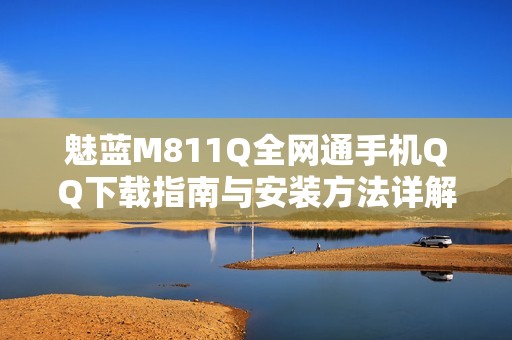 魅蓝M811Q全网通手机QQ下载指南与安装方法详解