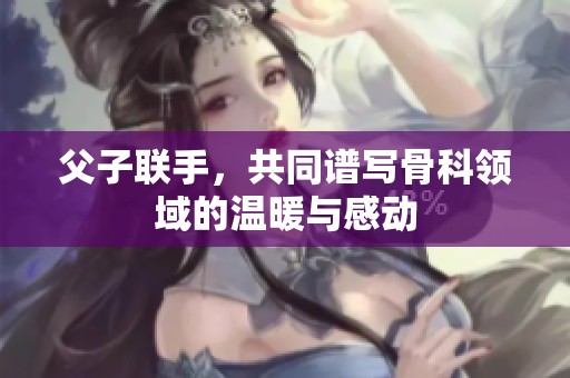 父子联手，共同谱写骨科领域的温暖与感动
