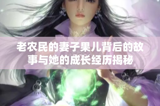 老农民的妻子果儿背后的故事与她的成长经历揭秘