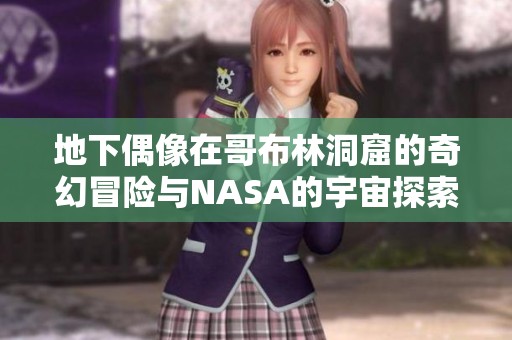 地下偶像在哥布林洞窟的奇幻冒险与NASA的宇宙探索交织记