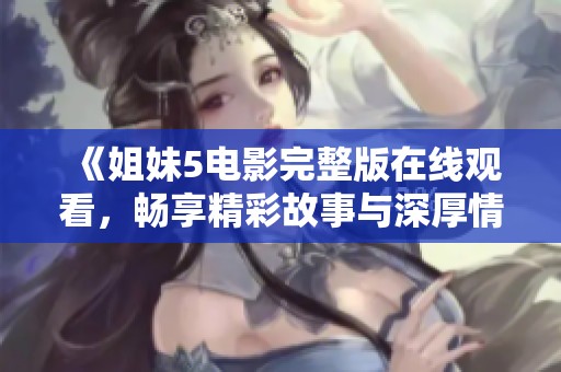 《姐妹5电影完整版在线观看，畅享精彩故事与深厚情感》