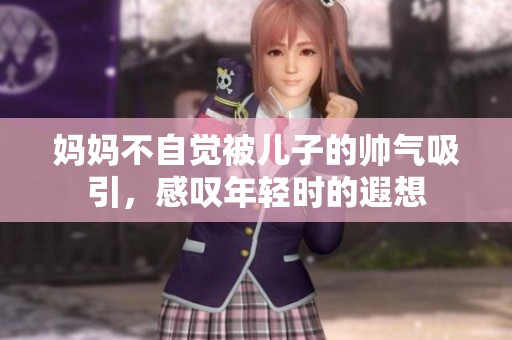 妈妈不自觉被儿子的帅气吸引，感叹年轻时的遐想