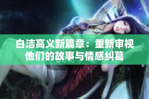白洁高义新篇章：重新审视他们的故事与情感纠葛