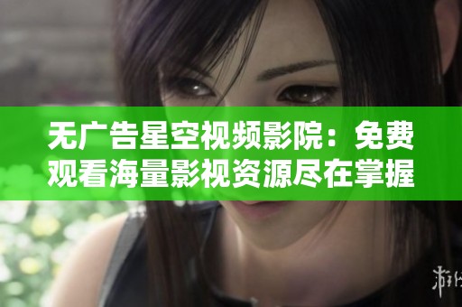 无广告星空视频影院：免费观看海量影视资源尽在掌握