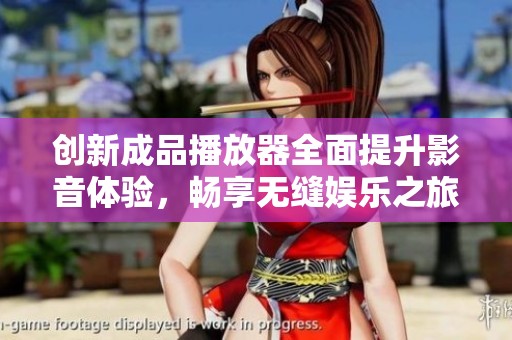 创新成品播放器全面提升影音体验，畅享无缝娱乐之旅