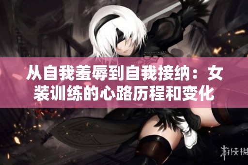 从自我羞辱到自我接纳：女装训练的心路历程和变化