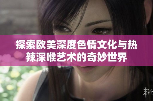探索欧美深度色情文化与热辣深喉艺术的奇妙世界