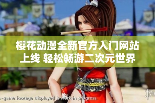 樱花动漫全新官方入门网站上线 轻松畅游二次元世界