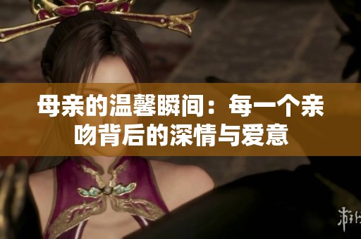 母亲的温馨瞬间：每一个亲吻背后的深情与爱意
