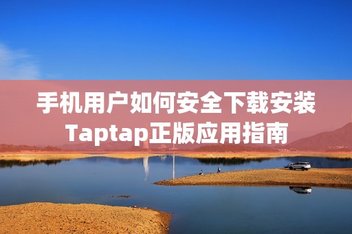 手机用户如何安全下载安装Taptap正版应用指南