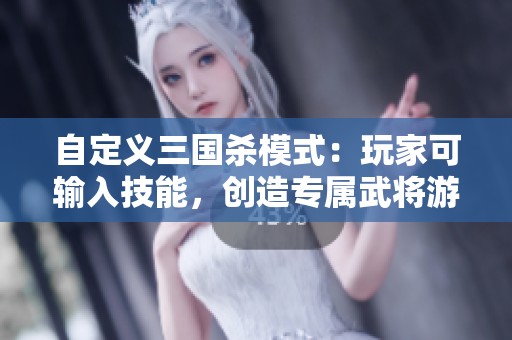自定义三国杀模式：玩家可输入技能，创造专属武将游戏体验