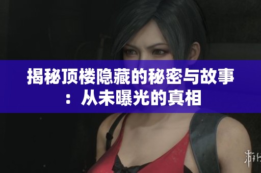 揭秘顶楼隐藏的秘密与故事：从未曝光的真相