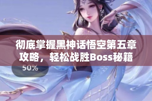 彻底掌握黑神话悟空第五章攻略，轻松战胜Boss秘籍！