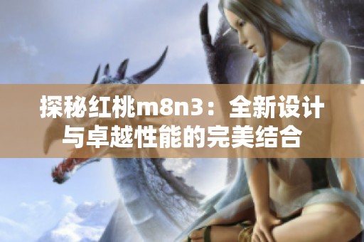 探秘红桃m8n3：全新设计与卓越性能的完美结合
