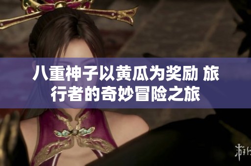 八重神子以黄瓜为奖励 旅行者的奇妙冒险之旅