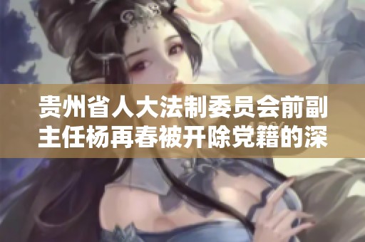 贵州省人大法制委员会前副主任杨再春被开除党籍的深层原因分析