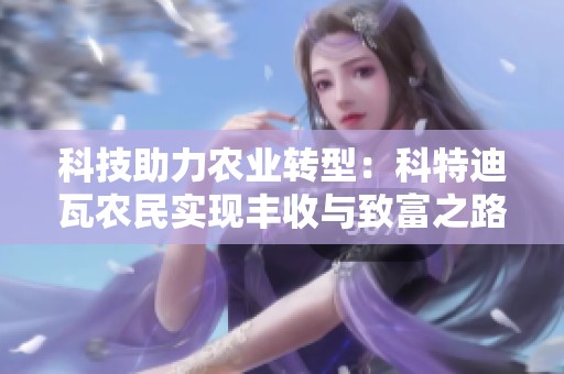 科技助力农业转型：科特迪瓦农民实现丰收与致富之路