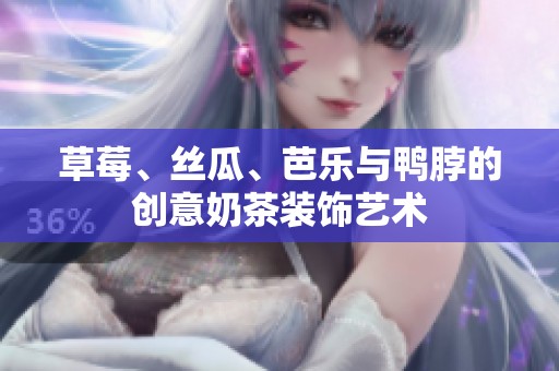草莓、丝瓜、芭乐与鸭脖的创意奶茶装饰艺术