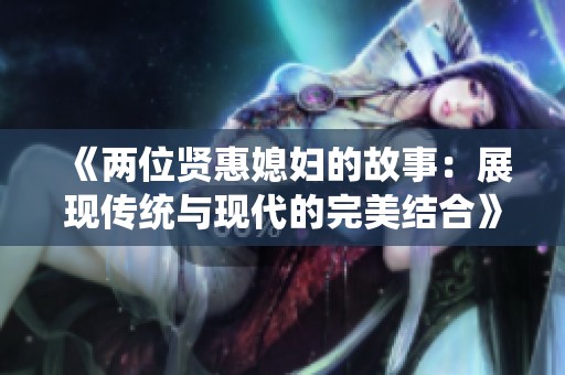 《两位贤惠媳妇的故事：展现传统与现代的完美结合》