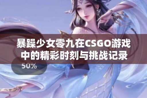 暴躁少女零九在CSGO游戏中的精彩时刻与挑战记录