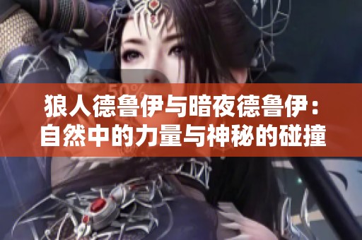 狼人德鲁伊与暗夜德鲁伊：自然中的力量与神秘的碰撞
