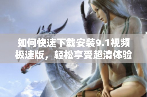 如何快速下载安装9.1视频极速版，轻松享受超清体验