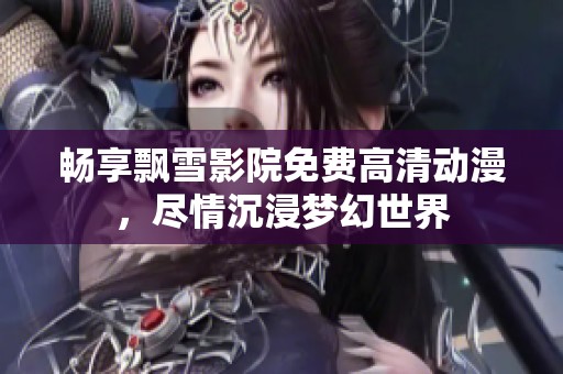 畅享飘雪影院免费高清动漫，尽情沉浸梦幻世界