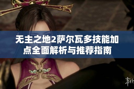 无主之地2萨尔瓦多技能加点全面解析与推荐指南
