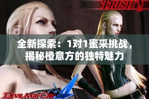 全新探索：1对1蜜采挑战，揭秘橙意方的独特魅力