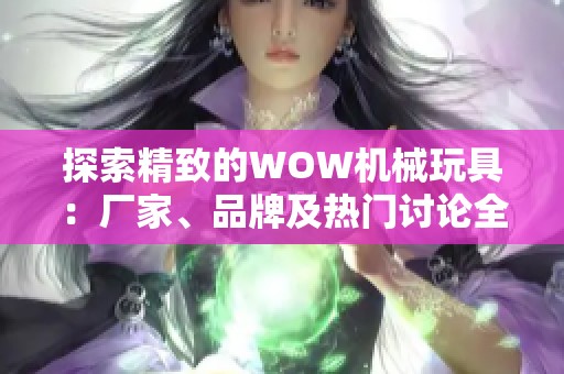 探索精致的WOW机械玩具：厂家、品牌及热门讨论全解析