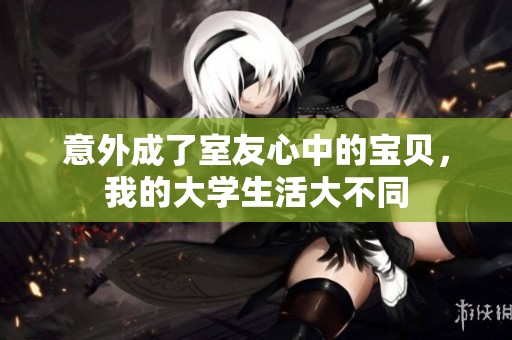 意外成了室友心中的宝贝，我的大学生活大不同