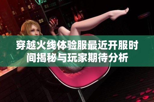 穿越火线体验服最近开服时间揭秘与玩家期待分析