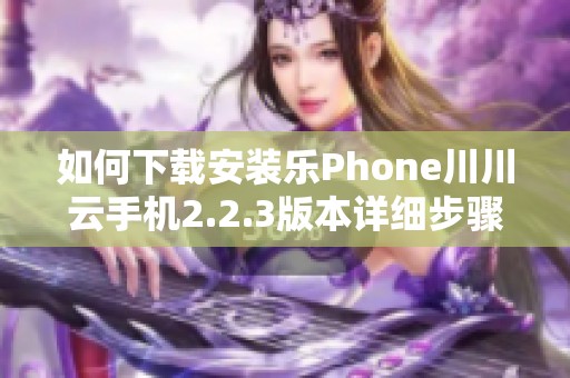 如何下载安装乐Phone川川云手机2.2.3版本详细步骤解析