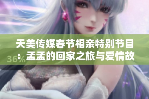 天美传媒春节相亲特别节目：孟孟的回家之旅与爱情故事