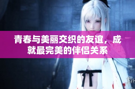 青春与美丽交织的友谊，成就最完美的伴侣关系