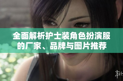 全面解析护士装角色扮演服的厂家、品牌与图片推荐