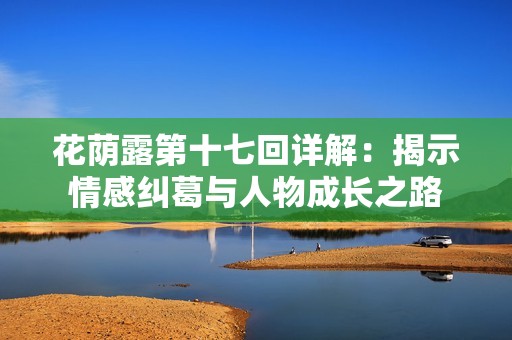 花荫露第十七回详解：揭示情感纠葛与人物成长之路