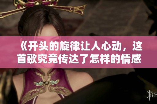 《开头的旋律让人心动，这首歌究竟传达了怎样的情感》