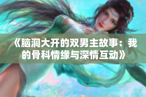 《脑洞大开的双男主故事：我的骨科情缘与深情互动》