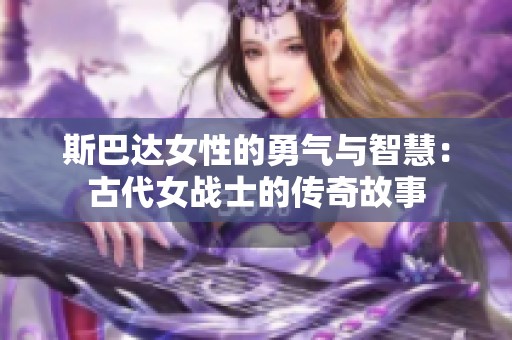 斯巴达女性的勇气与智慧：古代女战士的传奇故事