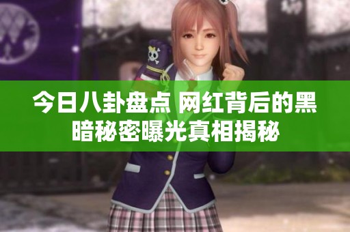 今日八卦盘点 网红背后的黑暗秘密曝光真相揭秘