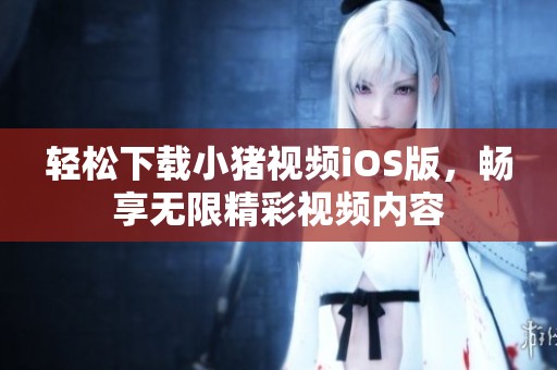 轻松下载小猪视频iOS版，畅享无限精彩视频内容