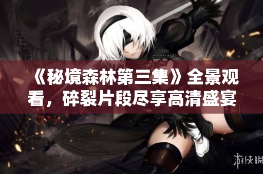 《秘境森林第三集》全景观看，碎裂片段尽享高清盛宴