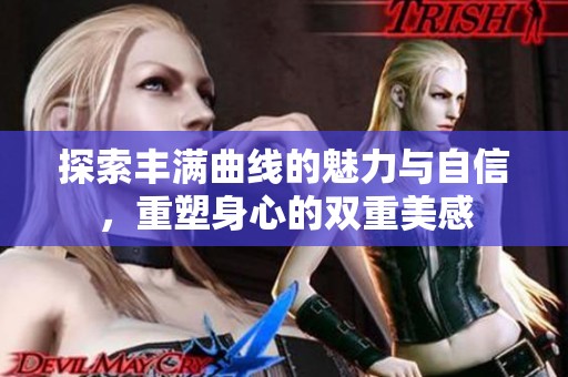 探索丰满曲线的魅力与自信，重塑身心的双重美感