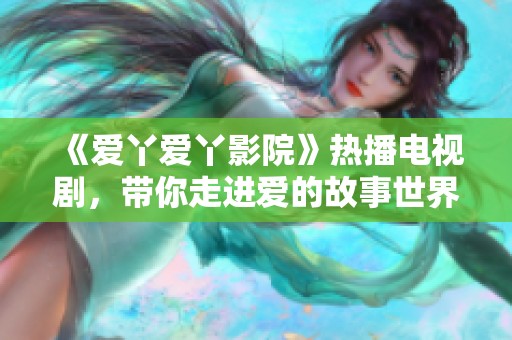 《爱丫爱丫影院》热播电视剧，带你走进爱的故事世界