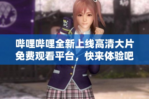 哔哩哔哩全新上线高清大片免费观看平台，快来体验吧