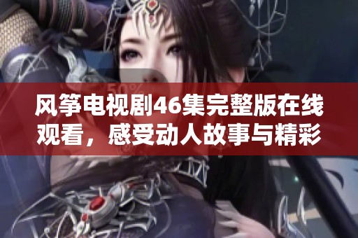 风筝电视剧46集完整版在线观看，感受动人故事与精彩演技