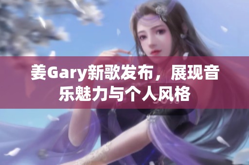 姜Gary新歌发布，展现音乐魅力与个人风格